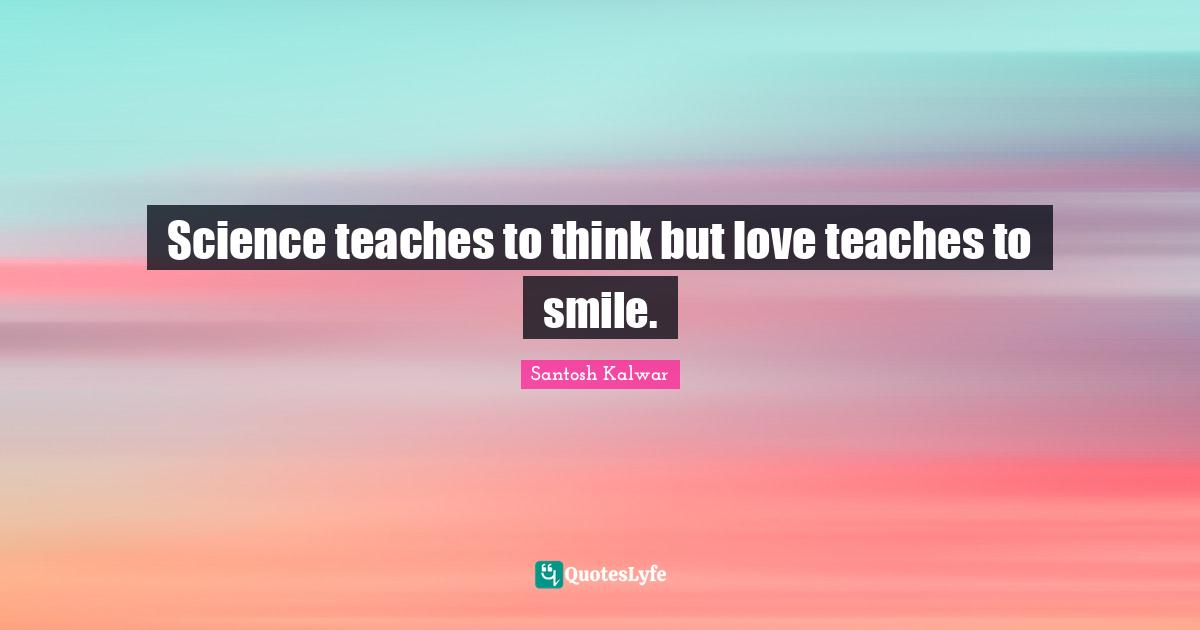 Science teaches to think but love teaches to smile.