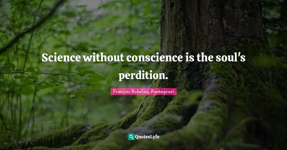 Science without conscience is the soul's perdition.
