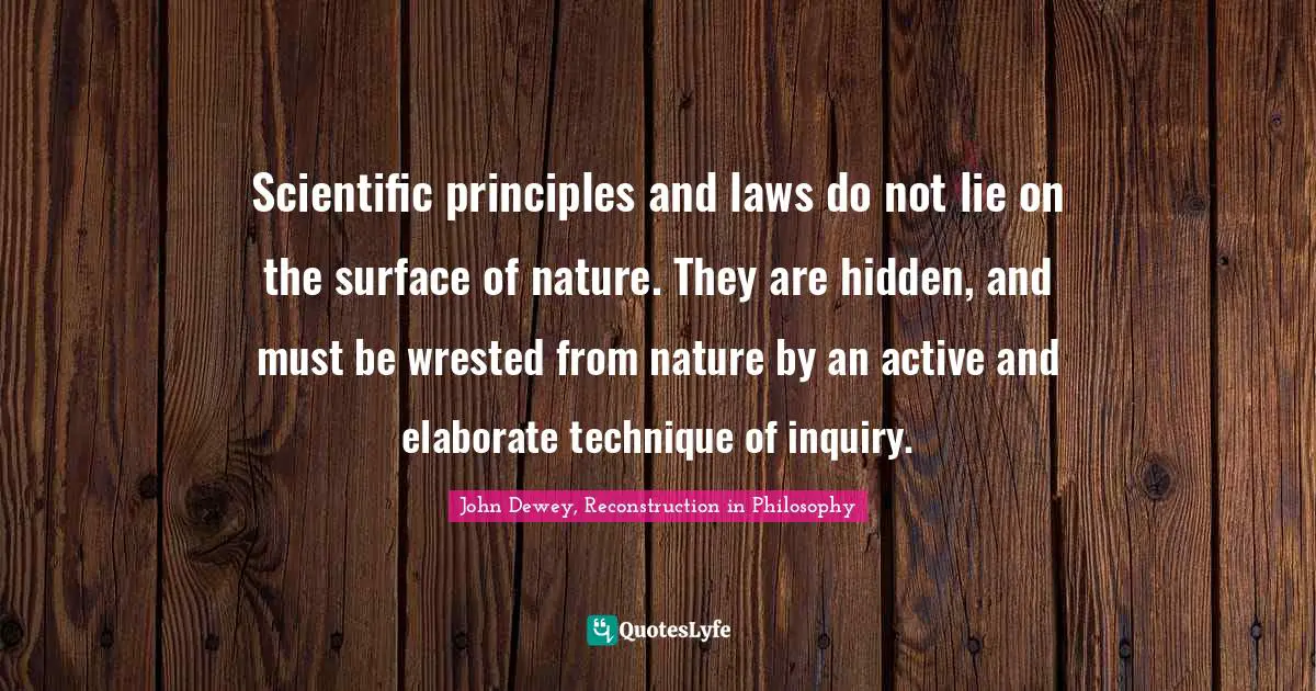 Scientific principles and laws do not lie on the surface of nature. They are hidden, and must be wrested from nature by an active and elaborate technique of inquiry.