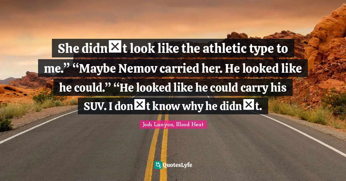 She didn‟t look like the athletic type to me.” “Maybe Nemov carried her. He looked like he could.” “He looked like he could carry his SUV. I don‟t know why he didn‟t.