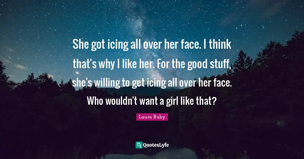 She got icing all over her face. I think that's why I like her. For the good stuff, she's willing to get icing all over her face. Who wouldn't want a girl like that?