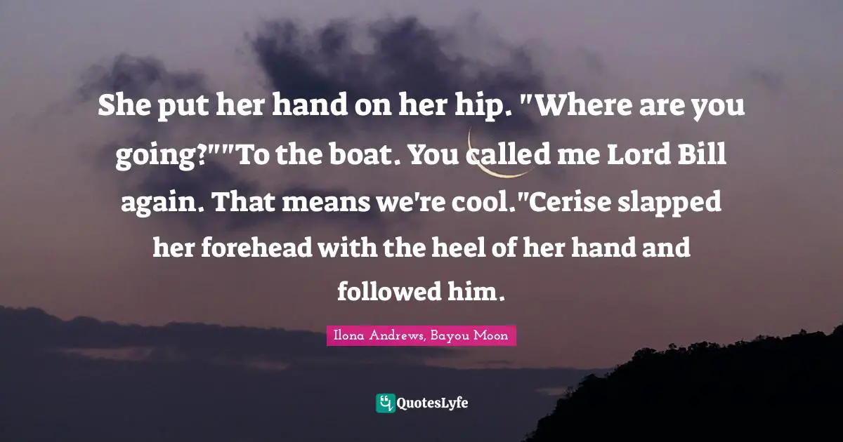 She put her hand on her hip. "Where are you going?""To the boat. You called me Lord Bill again. That means we're cool."Cerise slapped her forehead with the heel of her hand and followed him.