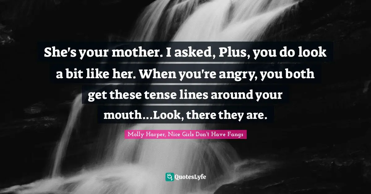 Harper Quotes: "She's your mother. I asked, Plus, you do look a bit like her. When you're angry, you both get these tense lines around your mouth...Look, there they are."