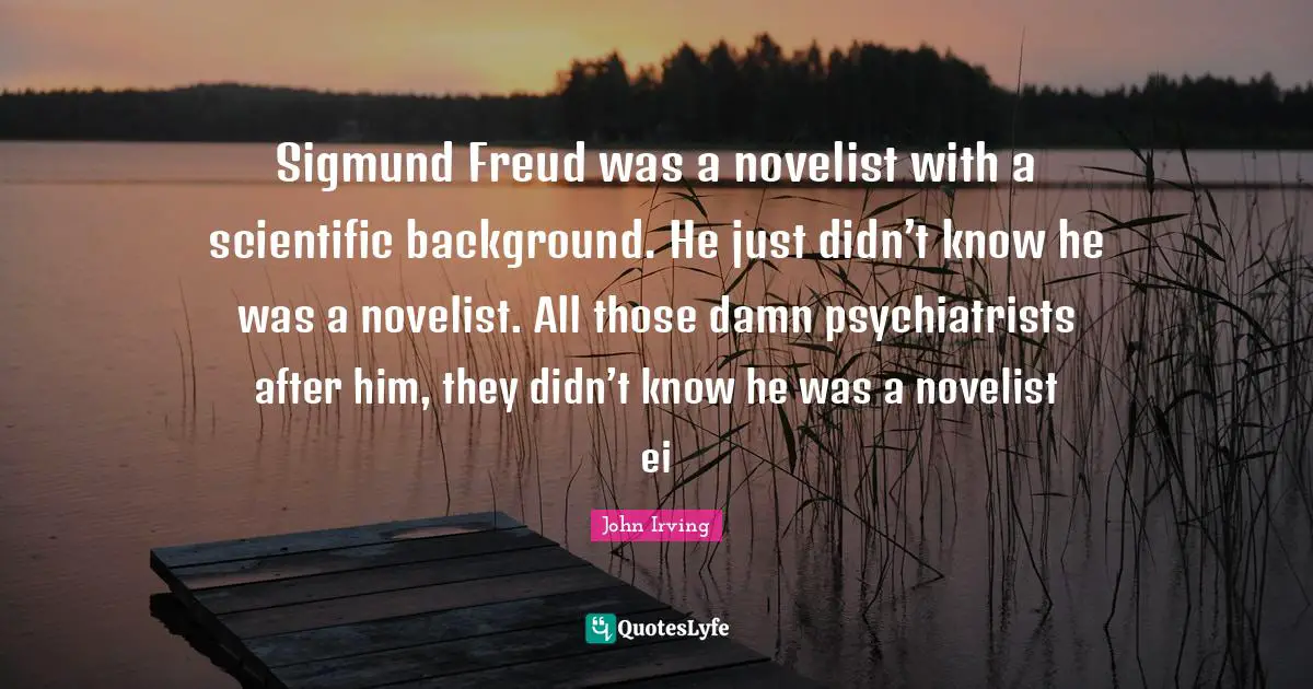 Sigmund Freud was a novelist with a scientific background. He just didn’t know he was a novelist. All those damn psychiatrists after him, they didn’t know he was a novelist ei