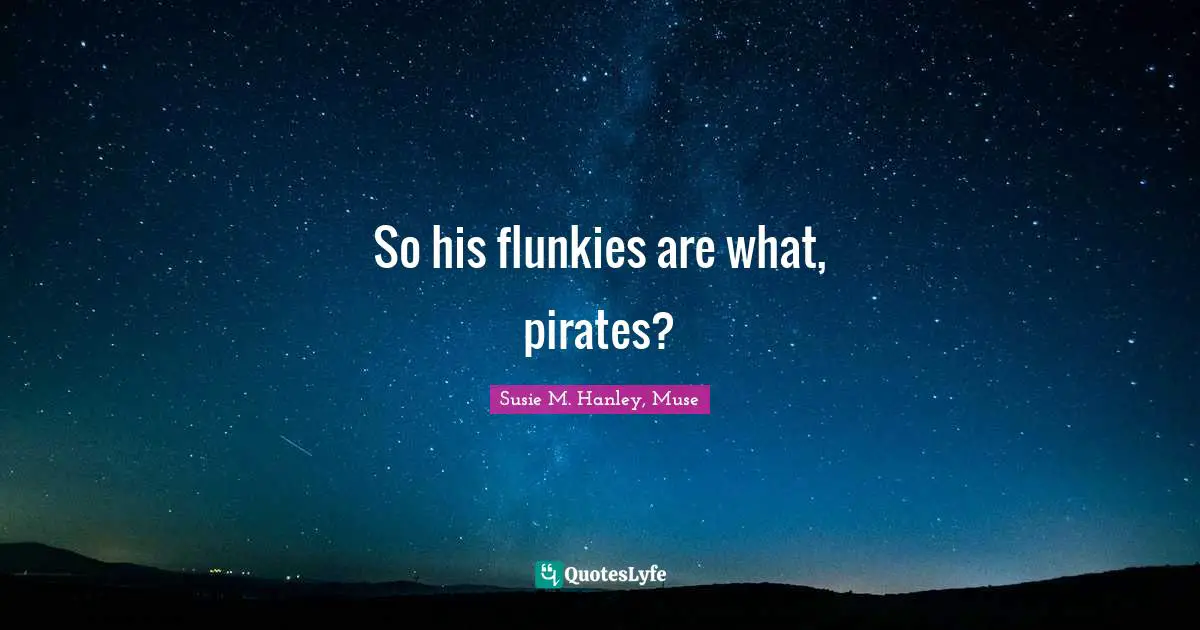 So his flunkies are what, pirates?