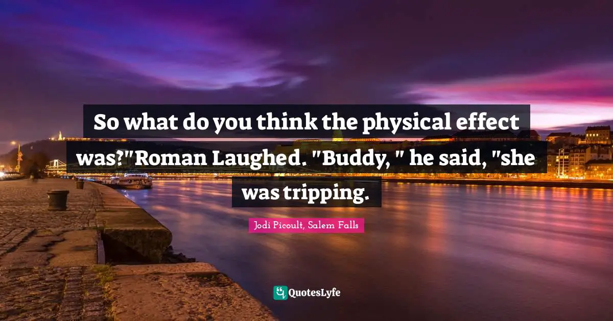 So what do you think the physical effect was?"Roman Laughed. "Buddy, " he said, "she was tripping.