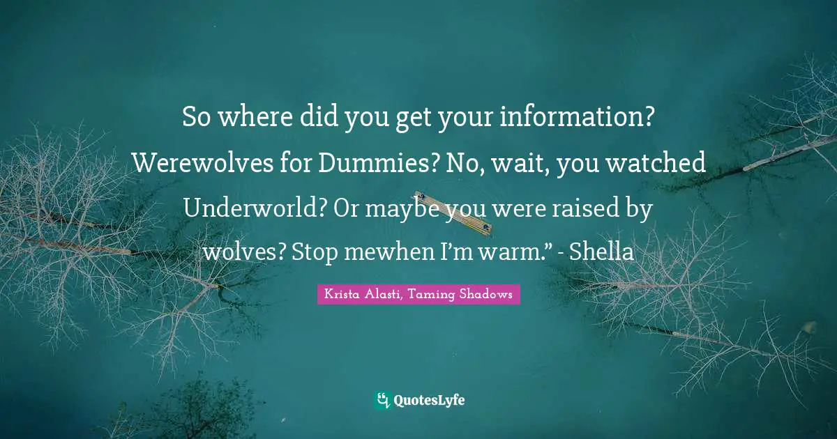 So where did you get your information? Werewolves for Dummies? No, wait, you watched Underworld? Or maybe you were raised by wolves? Stop mewhen I’m warm.” - Shella