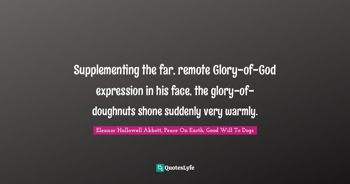 Supplementing the far, remote Glory-of-God expression in his face, the glory-of-doughnuts shone suddenly very warmly.