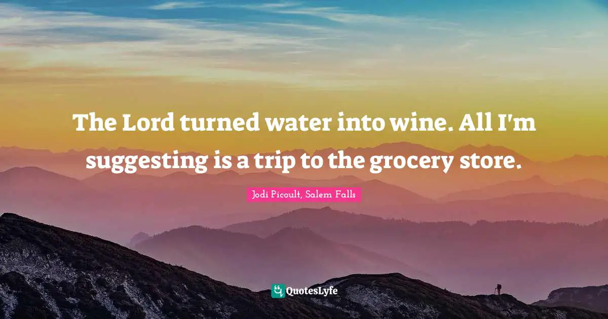 The Lord turned water into wine. All I'm suggesting is a trip to the grocery store.