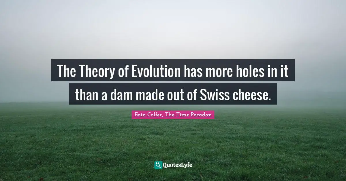The Theory of Evolution has more holes in it than a dam made out of Swiss cheese.