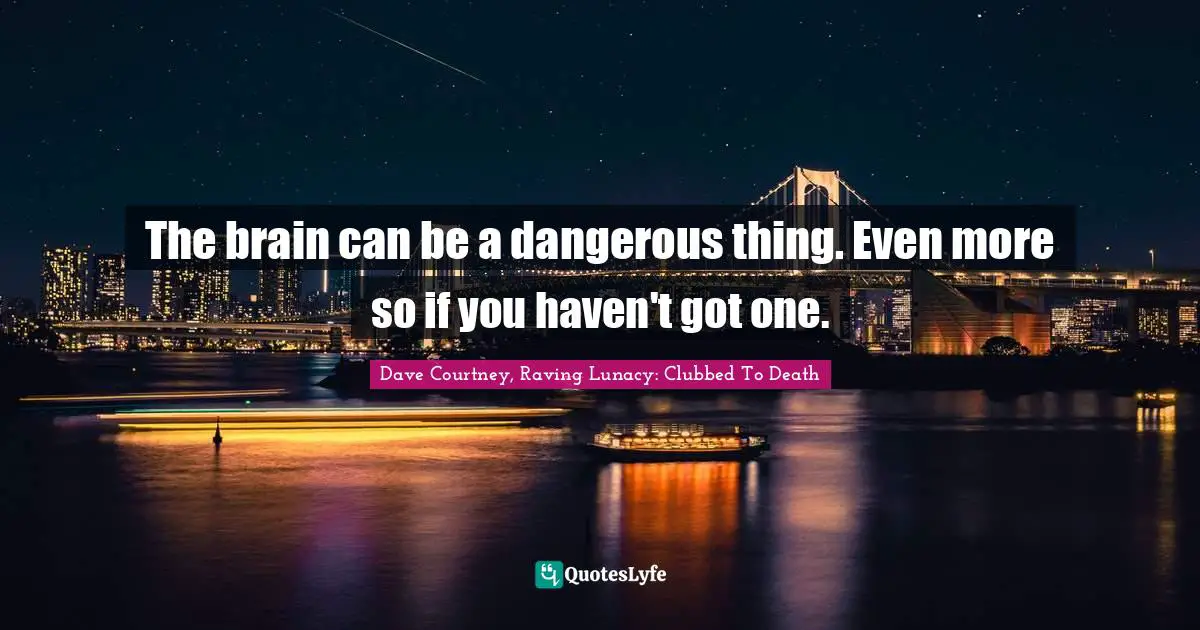 Dave Courtney, Raving Lunacy: Clubbed To Death Quotes: "The brain can be a dangerous thing. Even more so if you haven't got one."