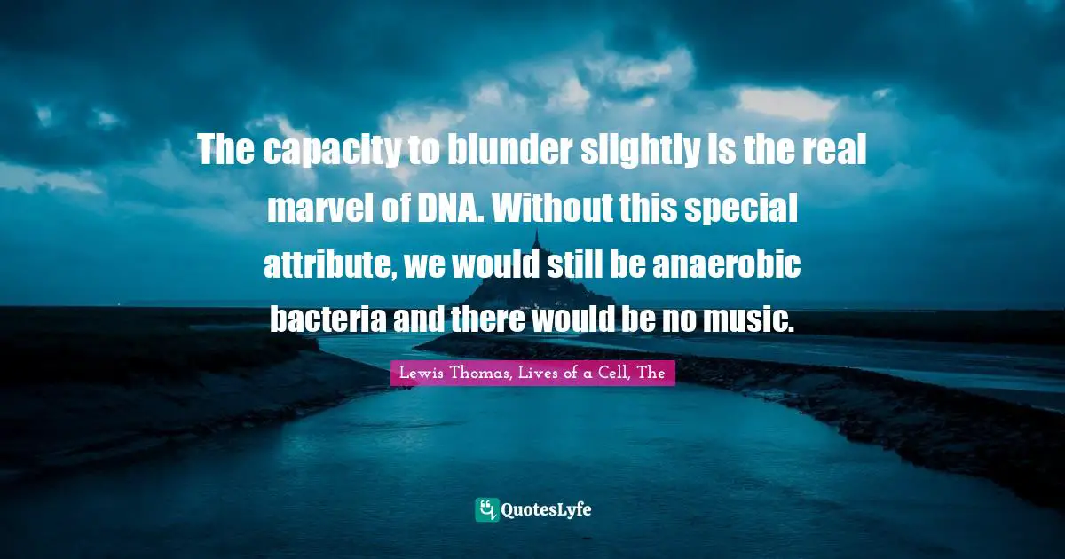 The capacity to blunder slightly is the real marvel of DNA. Without this special attribute, we would still be anaerobic bacteria and there would be no music.