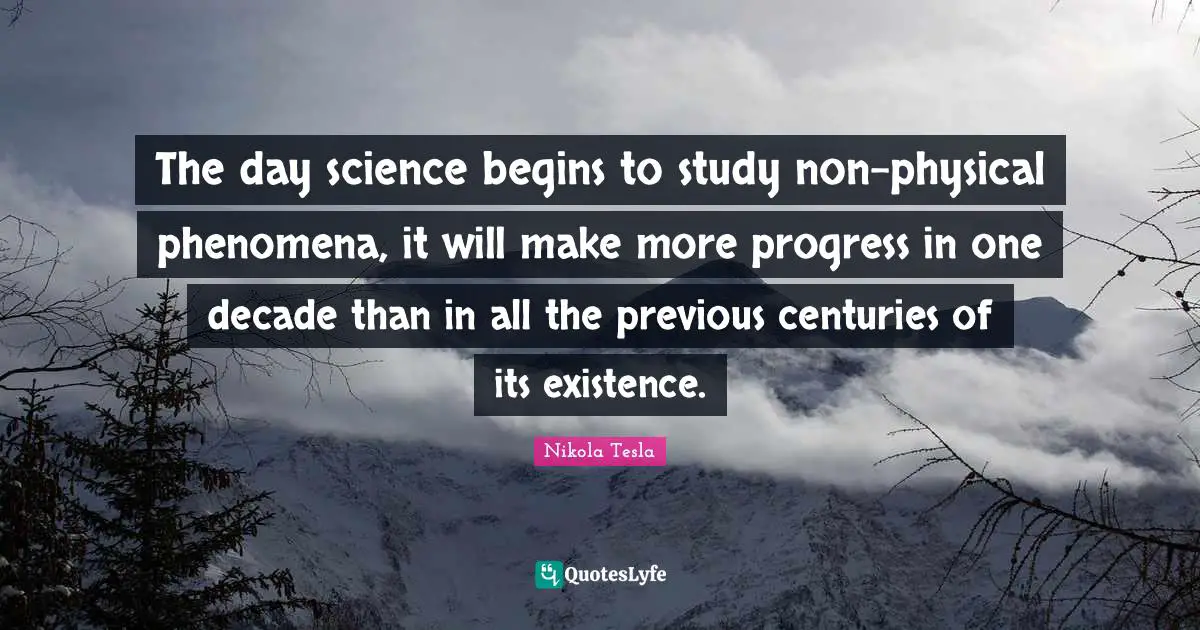 Nikola Tesla Quotes: The day science begins to study non-physical phenomena, it will make more progress in one decade than in all the previous centuries of its existence.