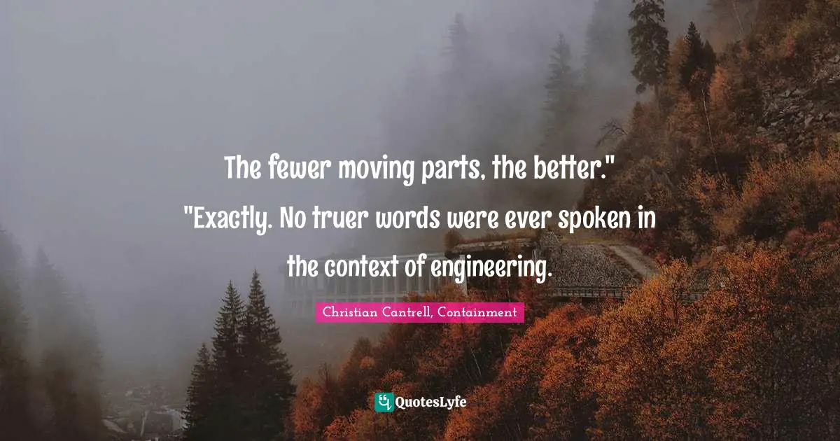 The fewer moving parts, the better." "Exactly. No truer words were ever spoken in the context of engineering.