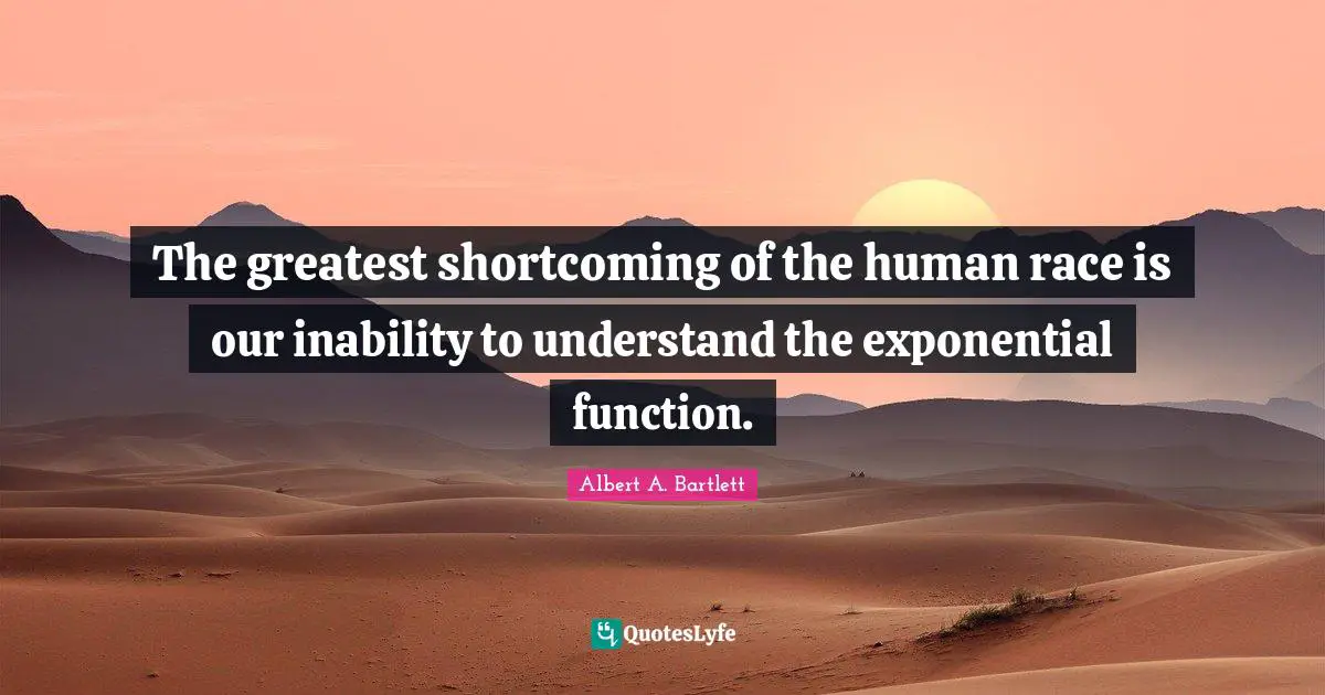 The greatest shortcoming of the human race is our inability to understand the exponential function.