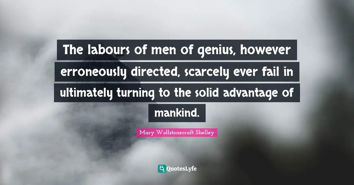 Mary Wollstonecraft Shelley Quotes: "The labours of men of genius, however erroneously directed, scarcely ever fail in ultimately turning to the solid advantage of mankind."
