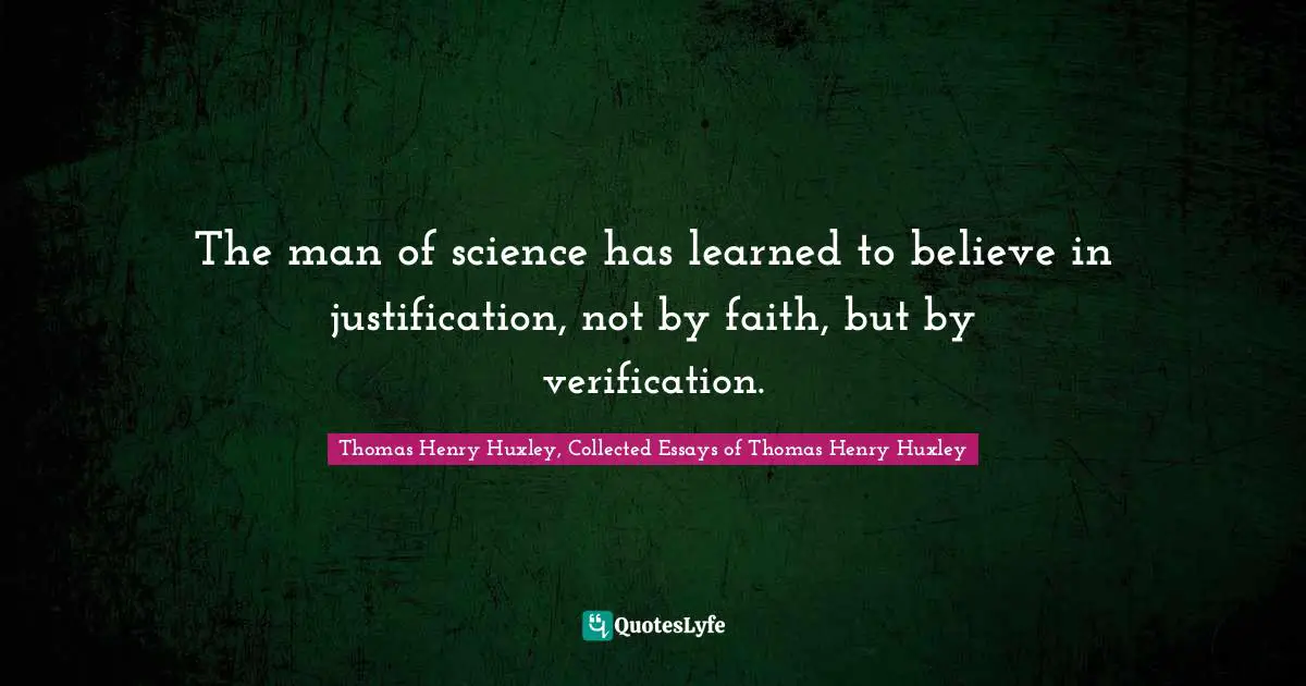 The man of science has learned to believe in justification, not by faith, but by verification.