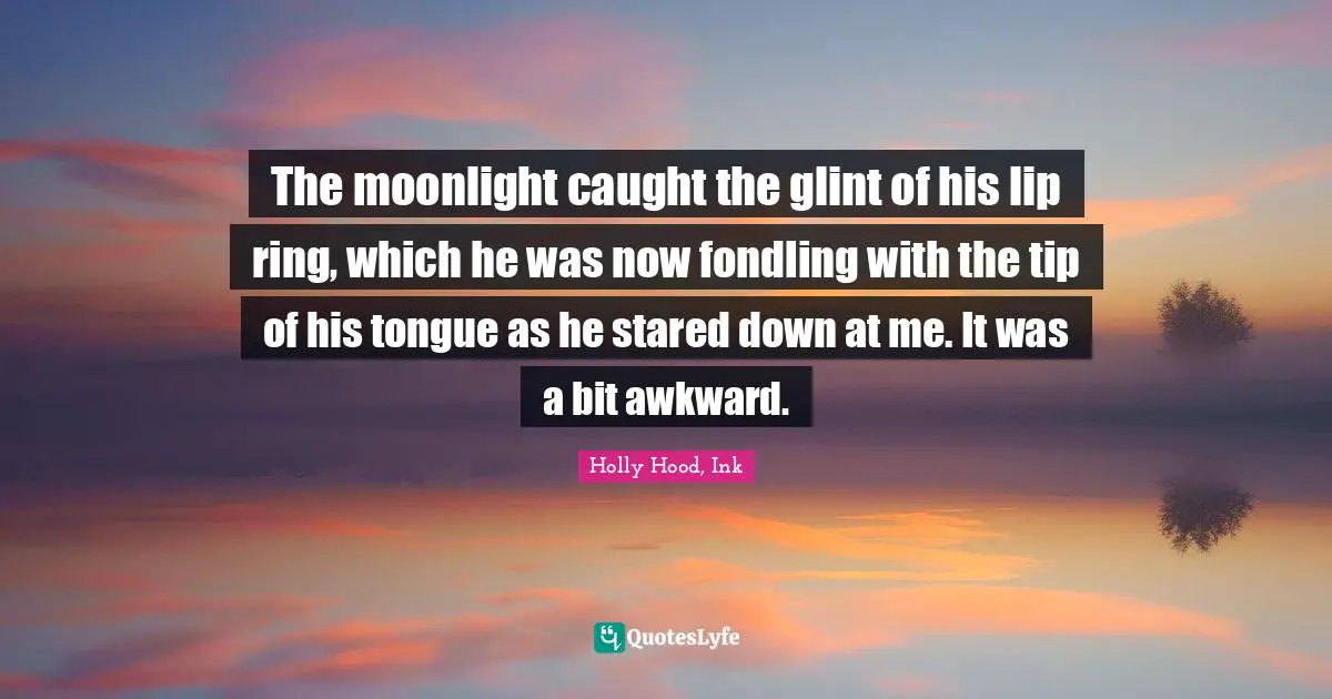 The moonlight caught the glint of his lip ring, which he was now fondling with the tip of his tongue as he stared down at me. It was a bit awkward.