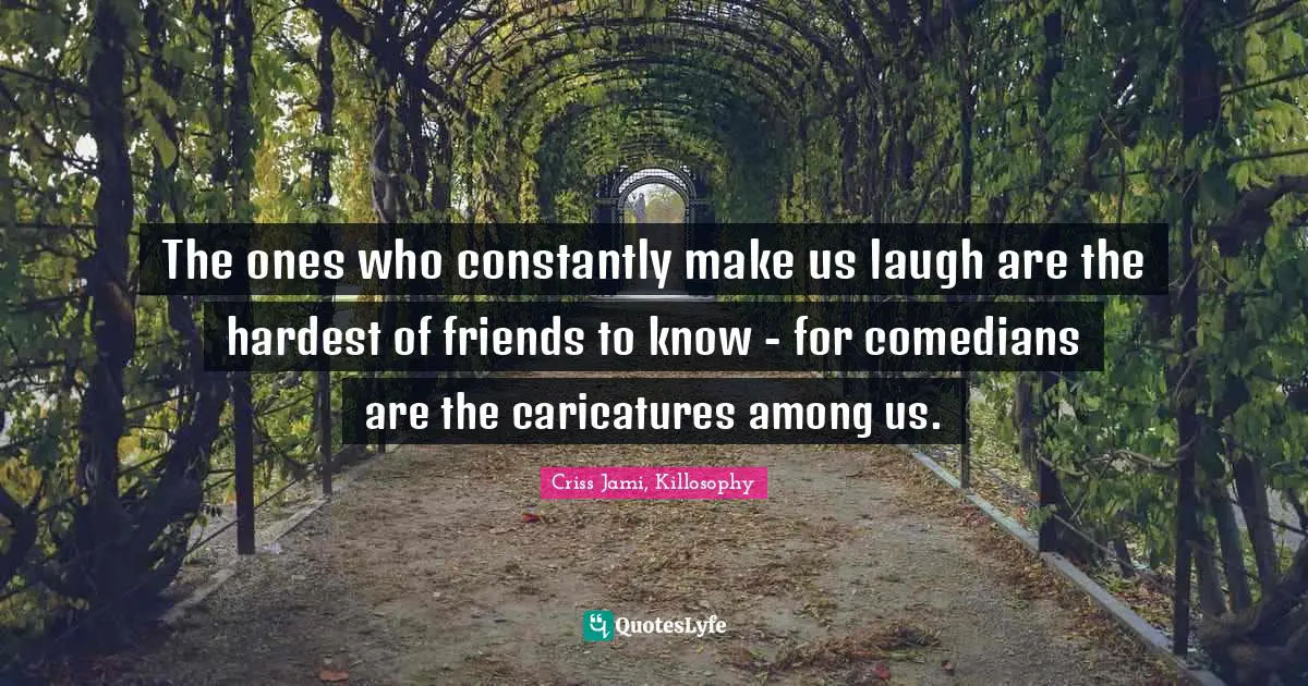 Criss Jami, Killosophy Quotes: The ones who constantly make us laugh are the hardest of friends to know - for comedians are the caricatures among us.
