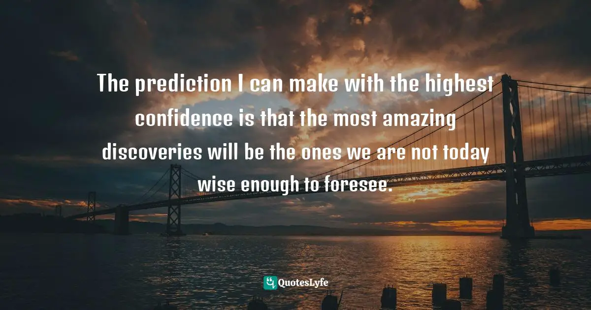 The prediction I can make with the highest confidence is that the most amazing discoveries will be the ones we are not today wise enough to foresee.