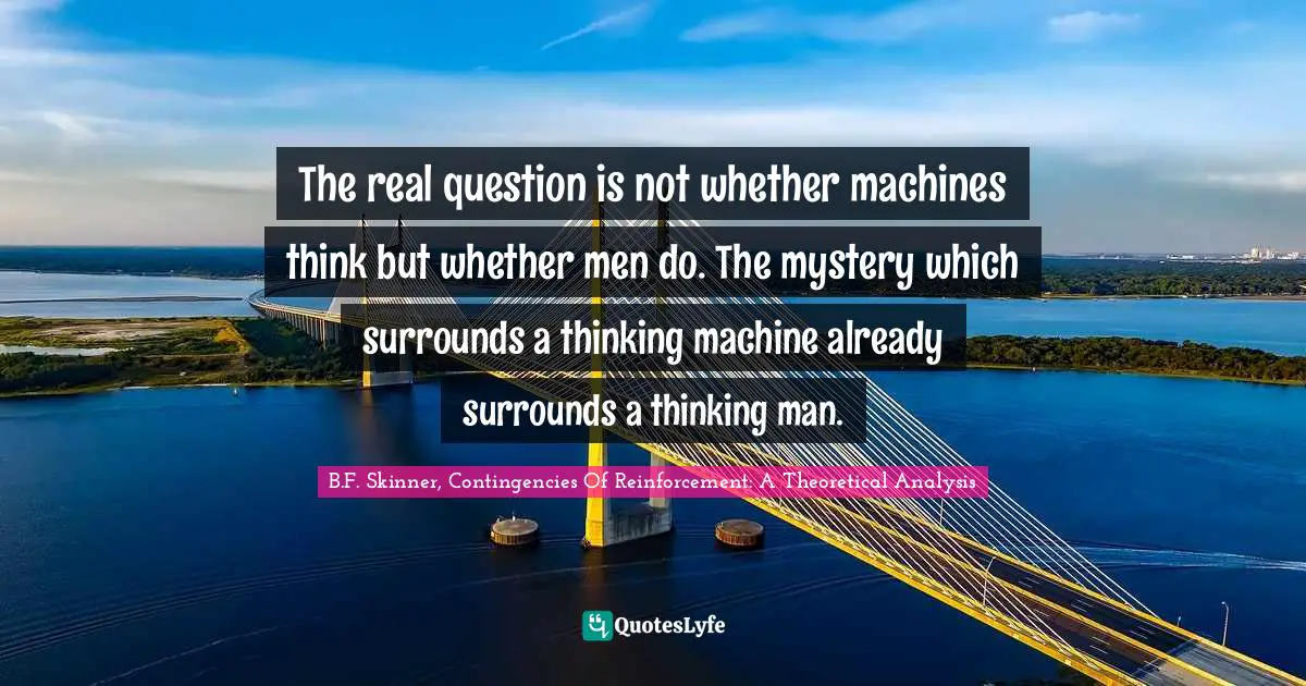 Question Quotes: "The real question is not whether machines think but whether men do. The mystery which surrounds a thinking machine already surrounds a thinking man."