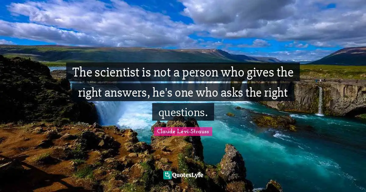 The scientist is not a person who gives the right answers, he's one who asks the right questions.