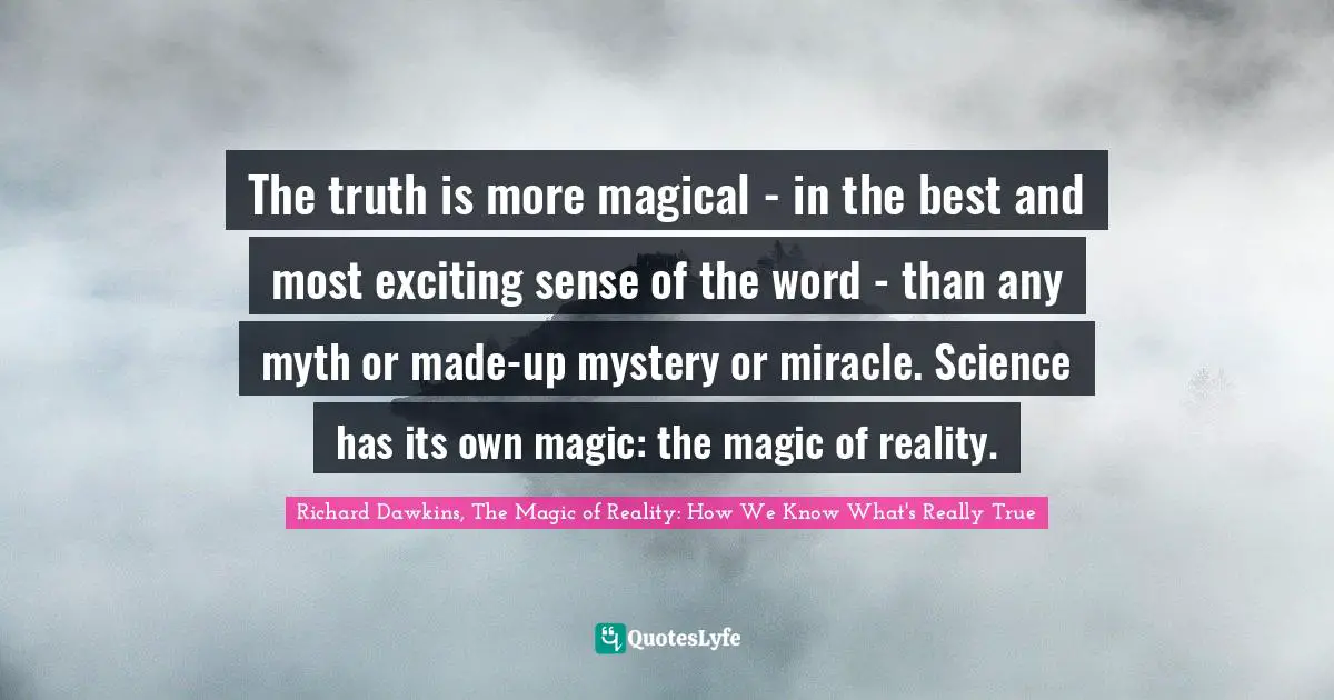 Richard Dawkins Quotes: "The truth is more magical - in the best and most exciting sense of the word - than any myth or made-up mystery or miracle. Science has its own magic: the magic of reality."