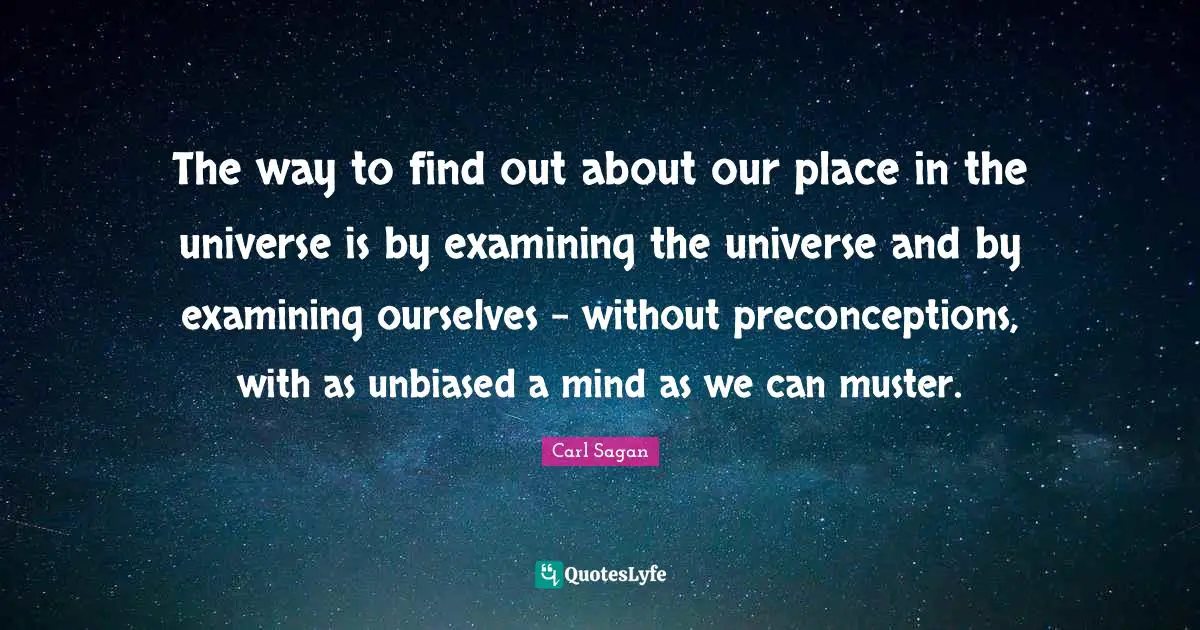 The way to find out about our place in the universe is by examining the universe and by examining ourselves - without preconceptions, with as unbiased a mind as we can muster.