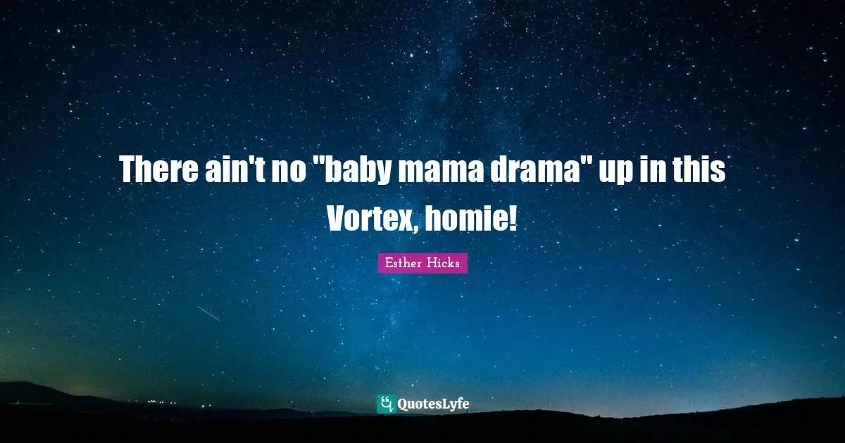 Channeling Quotes: "There ain't no "baby mama drama" up in this Vortex, homie!"