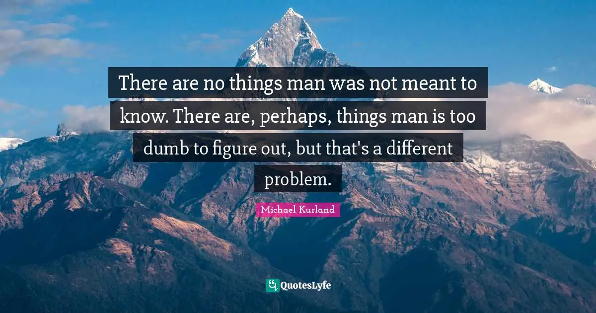 There are no things man was not meant to know. There are, perhaps, things man is too dumb to figure out, but that's a different problem.