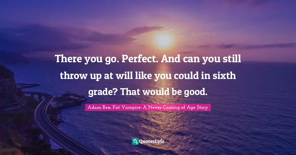 Adam Rex Quotes: "There you go. Perfect. And can you still throw up at will like you could in sixth grade? That would be good."