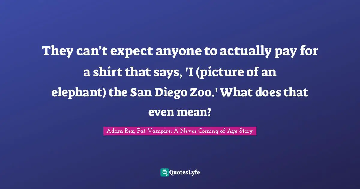 They can't expect anyone to actually pay for a shirt that says, 'I (picture of an elephant) the San Diego Zoo.' What does that even mean?
