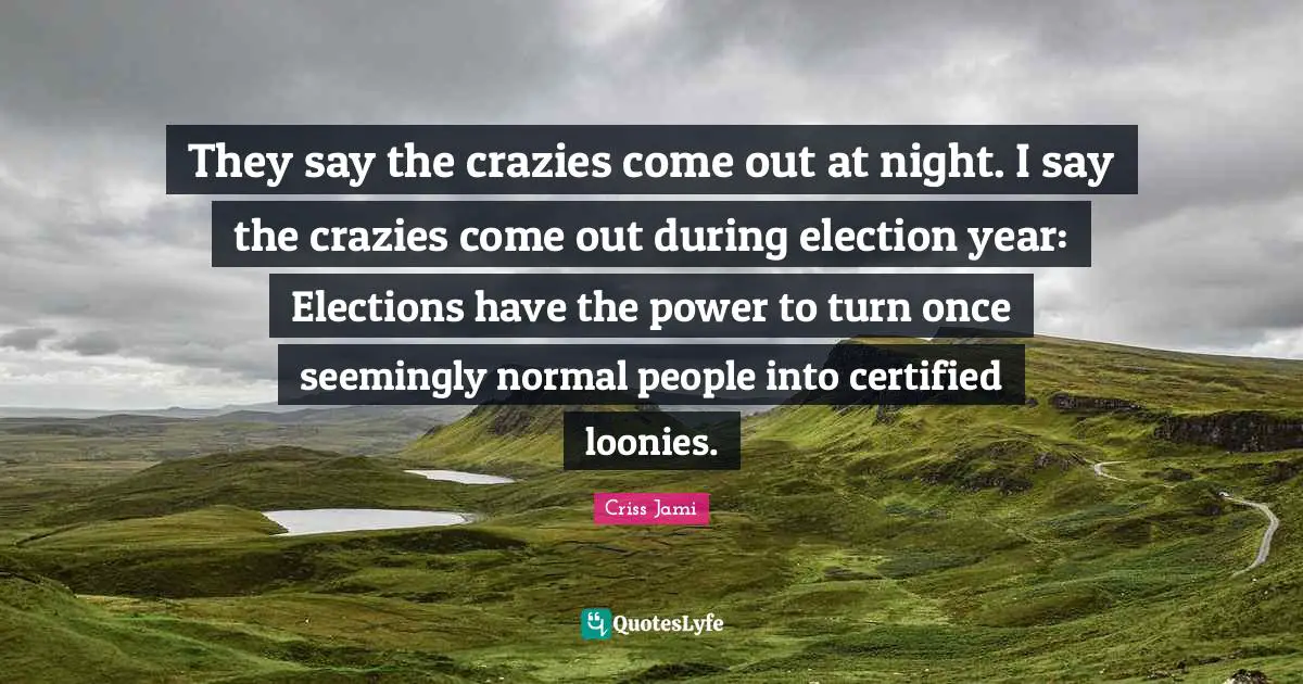 They say the crazies come out at night. I say the crazies come out during election year: Elections have the power to turn once seemingly normal people into certified loonies.