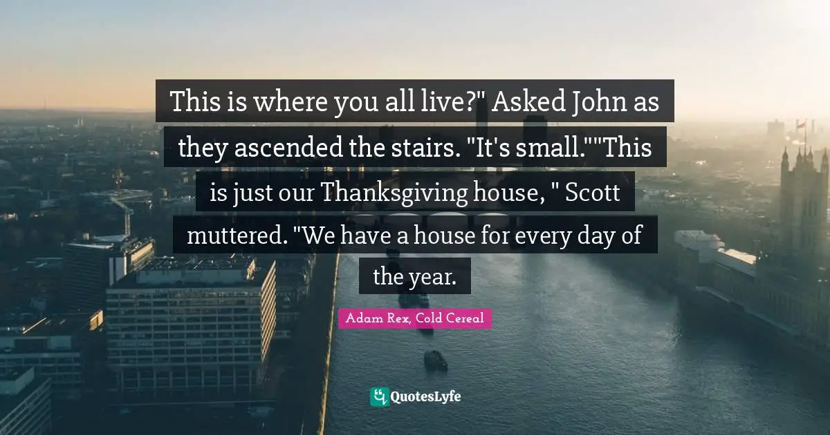 Adam Rex Quotes: "This is where you all live?" Asked John as they ascended the stairs. "It's small.""This is just our Thanksgiving house, " Scott muttered. "We have a house for every day of the year."