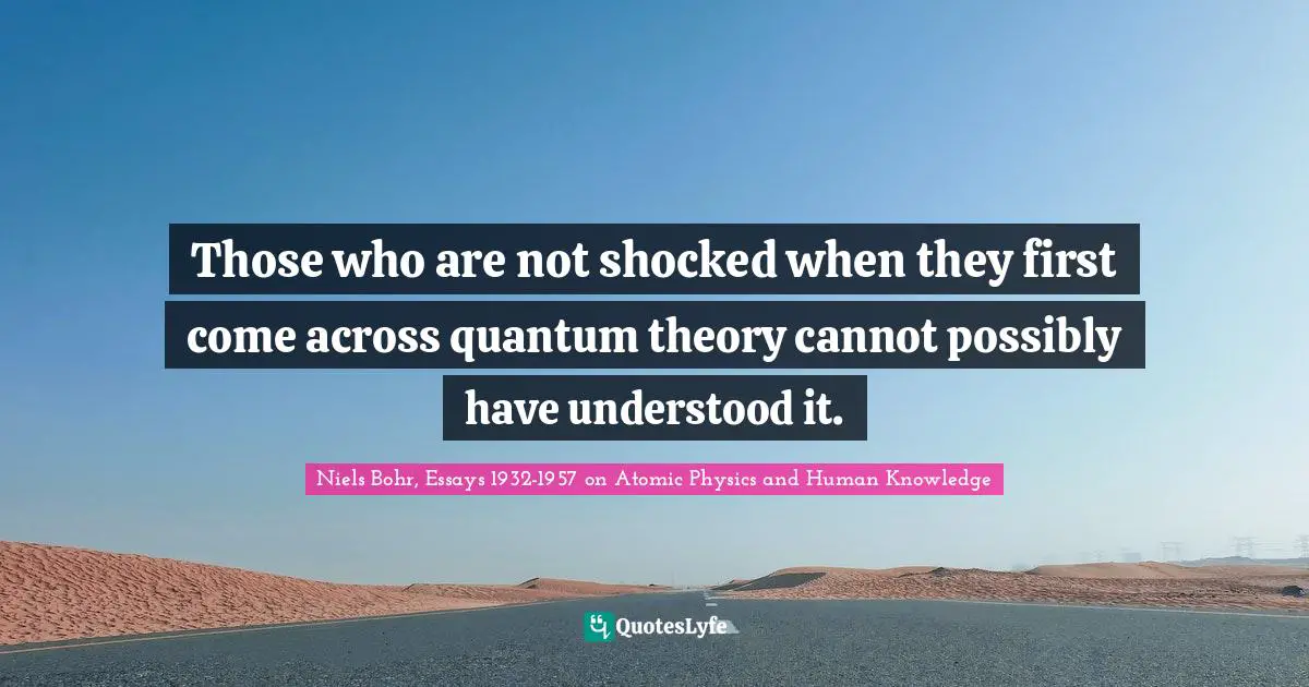 Niels Bohr Quotes: "Those who are not shocked when they first come across quantum theory cannot possibly have understood it."