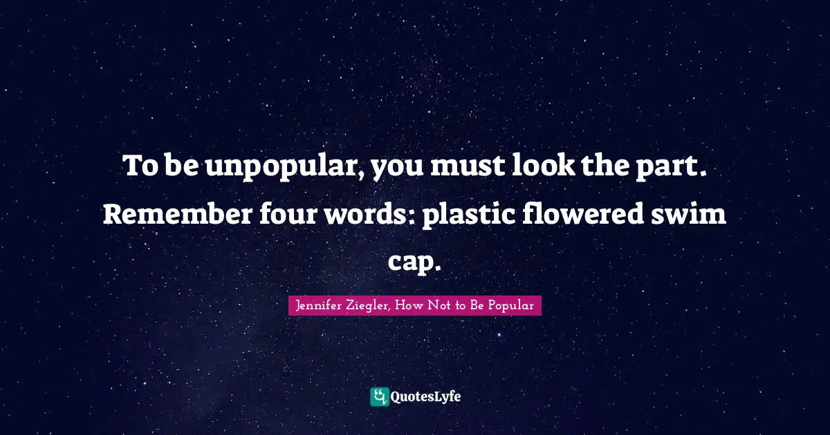 To be unpopular, you must look the part. Remember four words: plastic flowered swim cap.