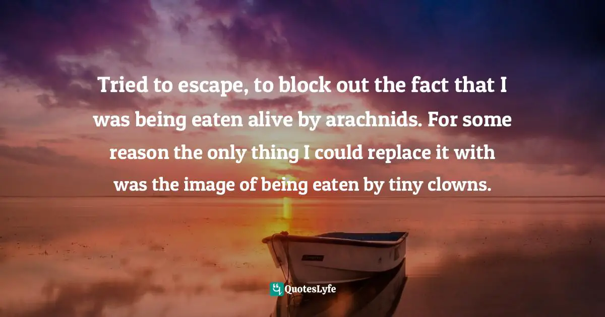 Tried to escape, to block out the fact that I was being eaten alive by arachnids. For some reason the only thing I could replace it with was the image of being eaten by tiny clowns.