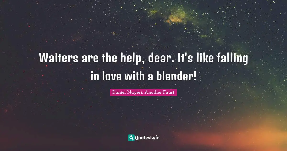 Waiters are the help, dear. It's like falling in love with a blender!