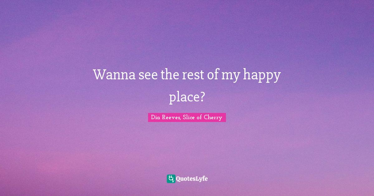 Wanna see the rest of my happy place?... Quote by Dia Reeves, Slice of