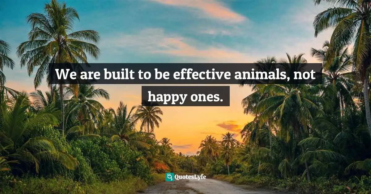 We are built to be effective animals, not happy ones.