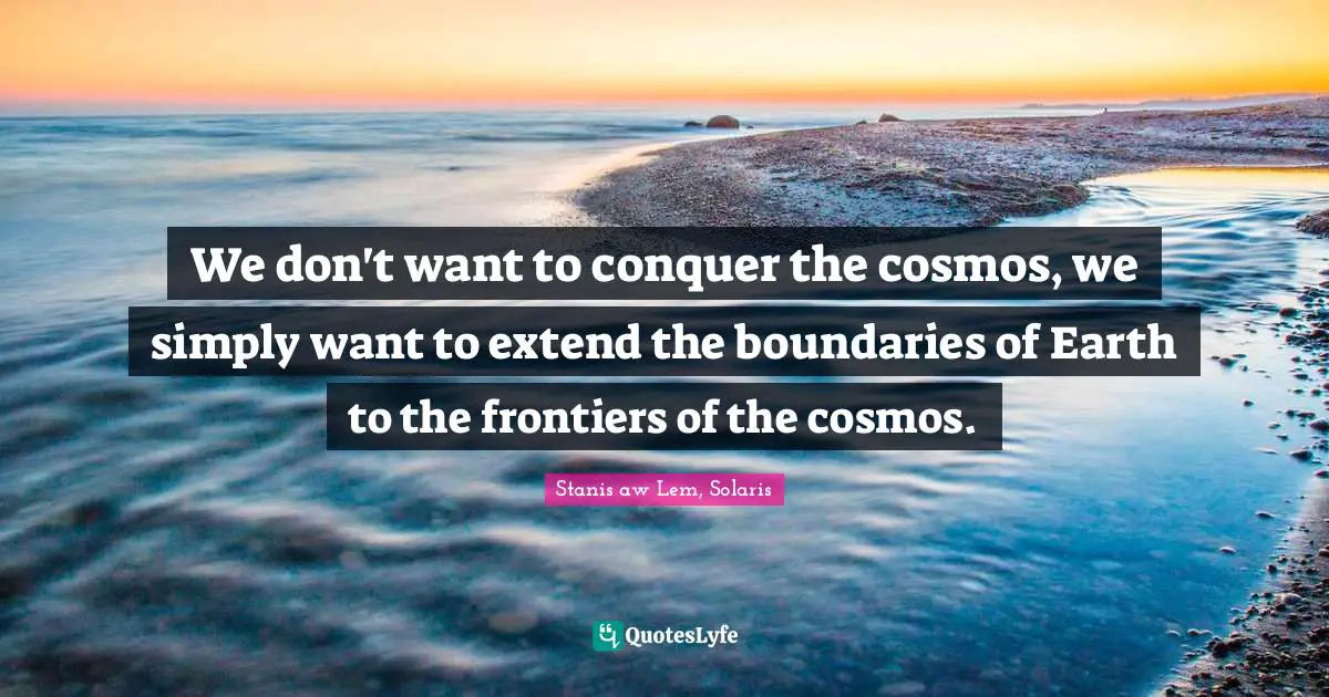 We don't want to conquer the cosmos, we simply want to extend the boundaries of Earth to the frontiers of the cosmos.