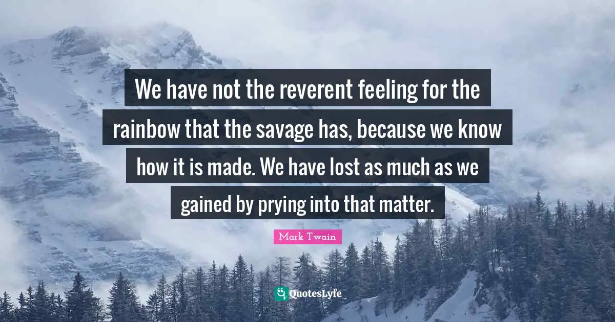 We have not the reverent feeling for the rainbow that the savage has, because we know how it is made. We have lost as much as we gained by prying into that matter.