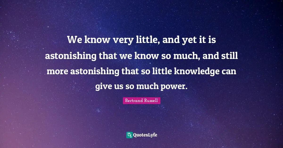 We know very little, and yet it is astonishing that we know so much, and still more astonishing that so little knowledge can give us so much power.