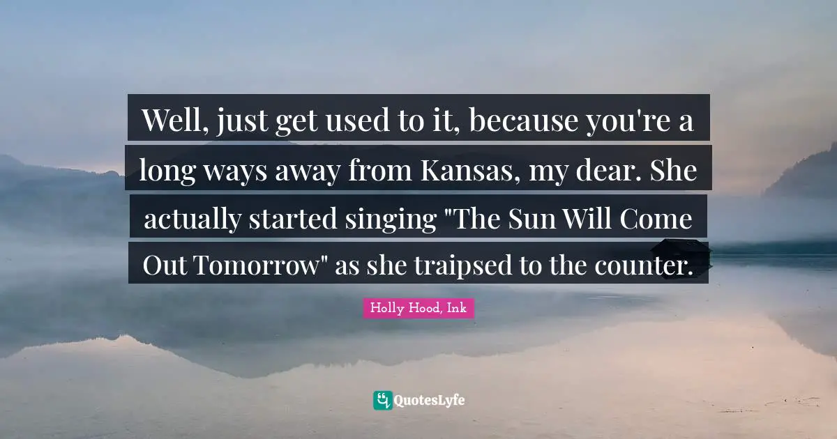 Well, just get used to it, because you're a long ways away from Kansas, my dear. She actually started singing "The Sun Will Come Out Tomorrow" as she traipsed to the counter.
