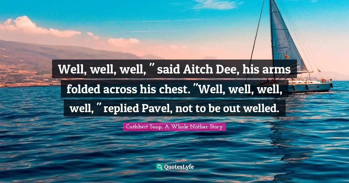 Well, well, well, " said Aitch Dee, his arms folded across his chest. "Well, well, well, well, " replied Pavel, not to be out welled.