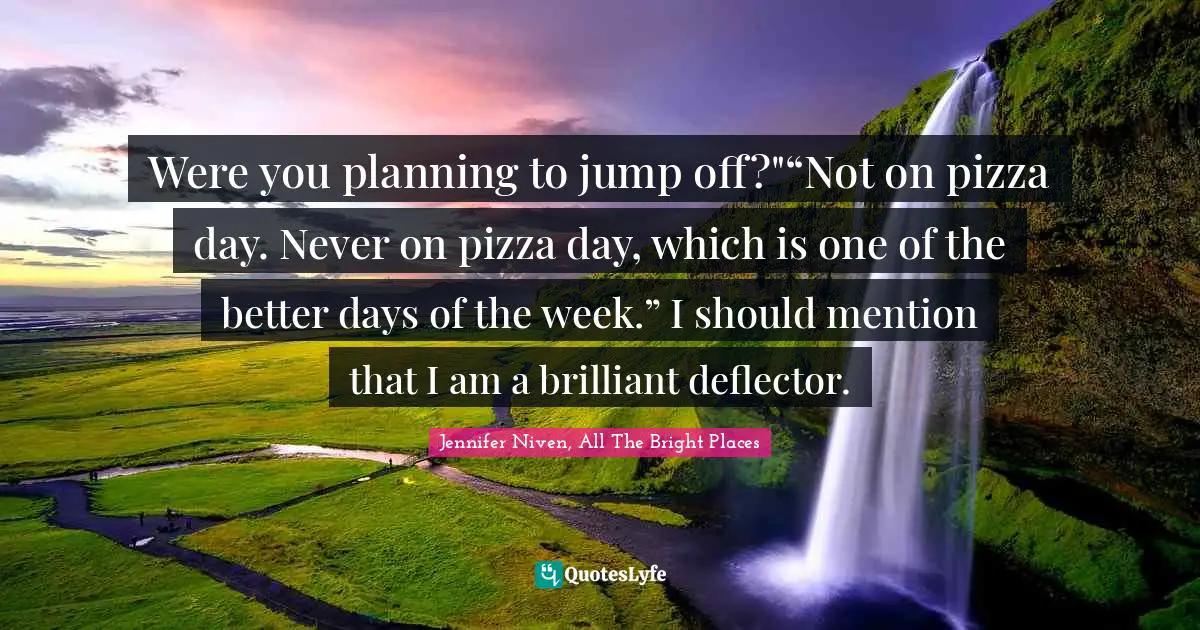Were you planning to jump off?"“Not on pizza day. Never on pizza day, which is one of the better days of the week.” I should mention that I am a brilliant deflector.