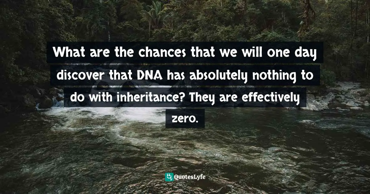 Natural Selection Quotes: "What are the chances that we will one day discover that DNA has absolutely nothing to do with inheritance? They are effectively zero."