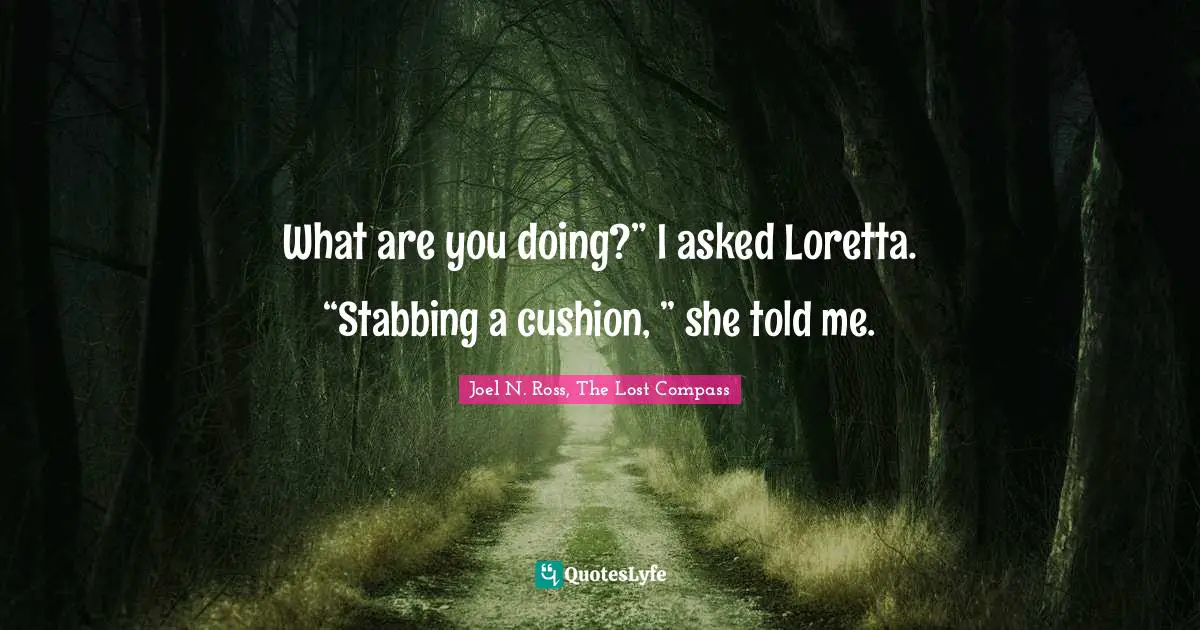 What are you doing?” I asked Loretta. “Stabbing a cushion, ” she told me.