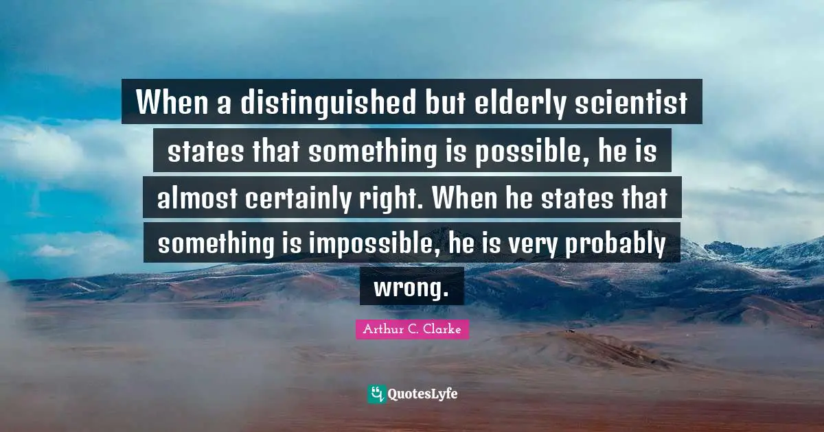 Arthur C. Clarke Quotes: "When a distinguished but elderly scientist states that something is possible, he is almost certainly right. When he states that something is impossible, he is very probably wrong."