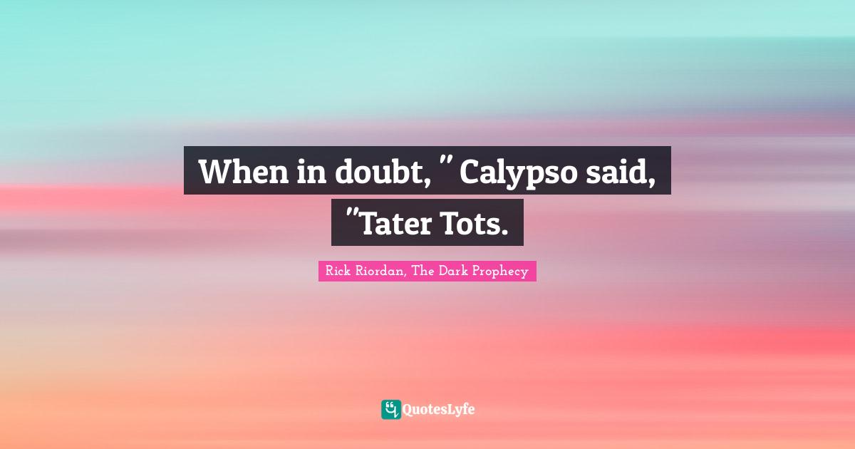 When in doubt, " Calypso said, "Tater Tots.